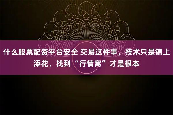 什么股票配资平台安全 交易这件事，技术只是锦上添花，找到 “行情窝” 才是根本