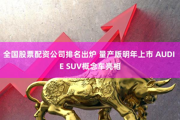 全国股票配资公司排名出炉 量产版明年上市 AUDI E SUV概念车亮相