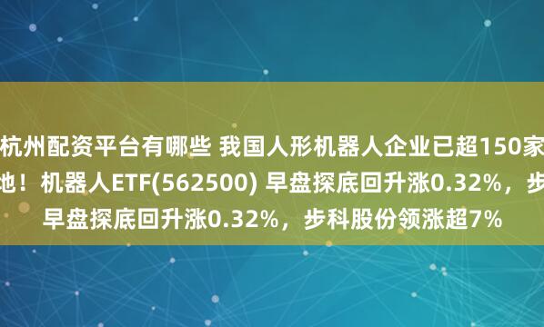 杭州配资平台有哪些 我国人形机器人企业已超150家,加速真实场景落地！机器人ETF(562500) 早盘探底回升涨0.32%，步科股份领涨超7%