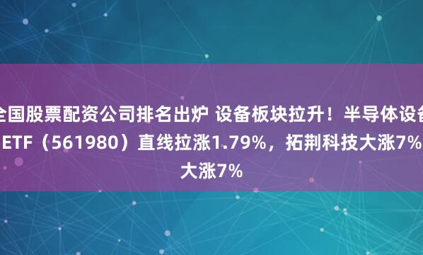 全国股票配资公司排名出炉 设备板块拉升！半导体设备ETF（561980）直线拉涨1.79%，拓荆科技大涨7%