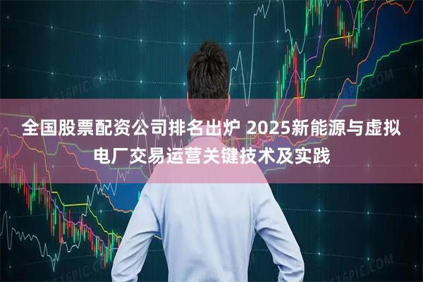 全国股票配资公司排名出炉 2025新能源与虚拟电厂交易运营关键技术及实践