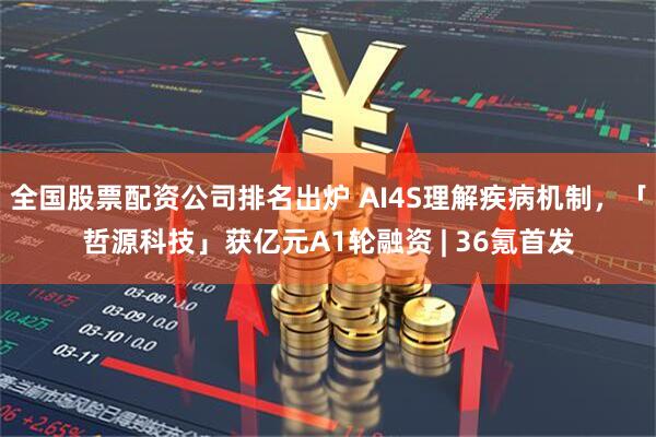 全国股票配资公司排名出炉 AI4S理解疾病机制，「哲源科技」获亿元A1轮融资 | 36氪首发