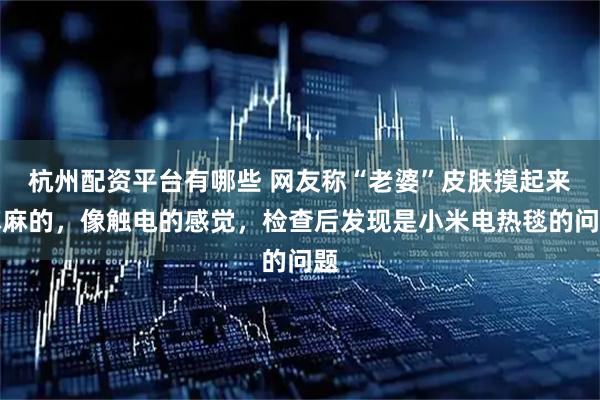 杭州配资平台有哪些 网友称“老婆”皮肤摸起来麻麻的，像触电的感觉，检查后发现是小米电热毯的问题