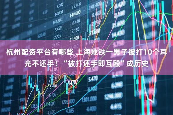 杭州配资平台有哪些 上海地铁一男子被打10个耳光不还手!“被打还手即互殴”成历史