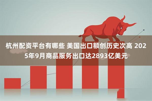 杭州配资平台有哪些 美国出口额创历史次高 2025年9月商品服务出口达2893亿美元