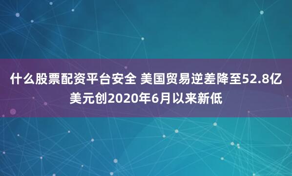什么股票配资平台安全 美国贸易逆差降至52.8亿美元创2020年6月以来新低