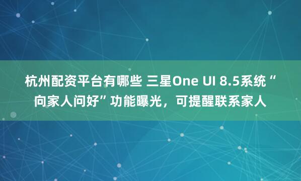 杭州配资平台有哪些 三星One UI 8.5系统“向家人问好”功能曝光,可提醒联系家人