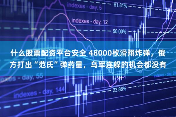 什么股票配资平台安全 48000枚滑翔炸弹,俄方打出“范氏”弹药量,乌军连躲的机会都没有