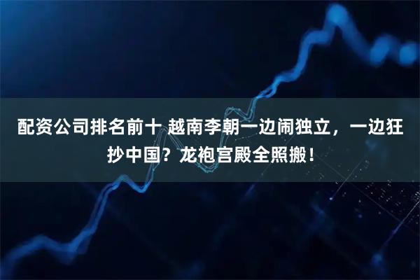 配资公司排名前十 越南李朝一边闹独立，一边狂抄中国？龙袍宫殿全照搬！