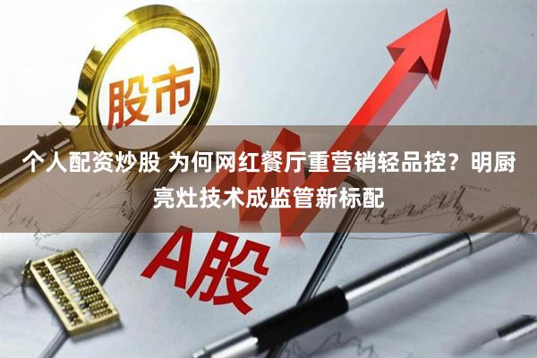 个人配资炒股 为何网红餐厅重营销轻品控？明厨亮灶技术成监管新标配