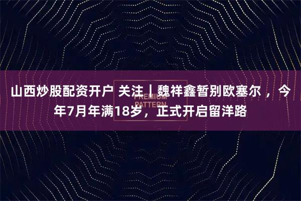 山西炒股配资开户 关注｜魏祥鑫暂别欧塞尔 ，今年7月年满18岁，正式开启留洋路