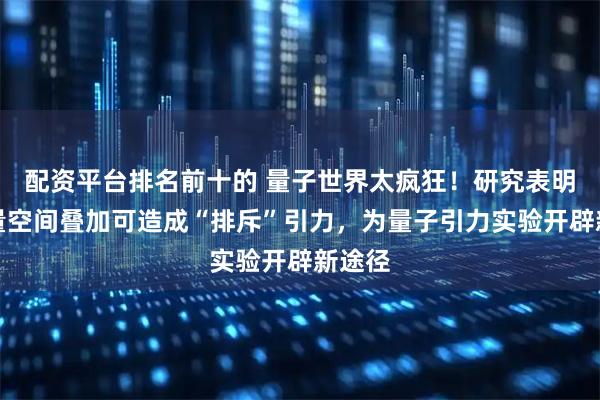 配资平台排名前十的 量子世界太疯狂！研究表明：质量空间叠加可造成“排斥”引力，为量子引力实验开辟新途径