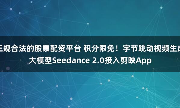正规合法的股票配资平台 积分限免！字节跳动视频生成大模型Seedance 2.0接入剪映App