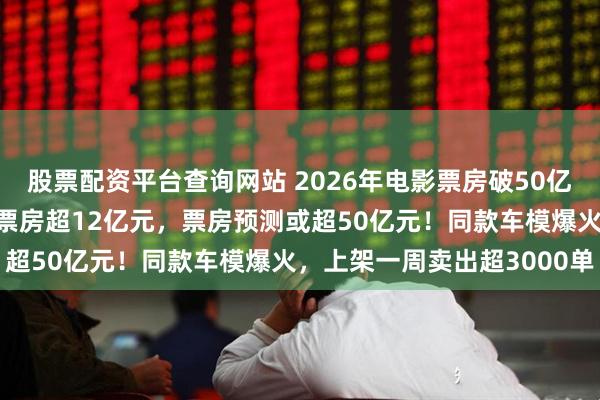 股票配资平台查询网站 2026年电影票房破50亿元！《飞驰人生3》3天票房超12亿元，票房预测或超50亿元！同款车模爆火，上架一周卖出超3000单
