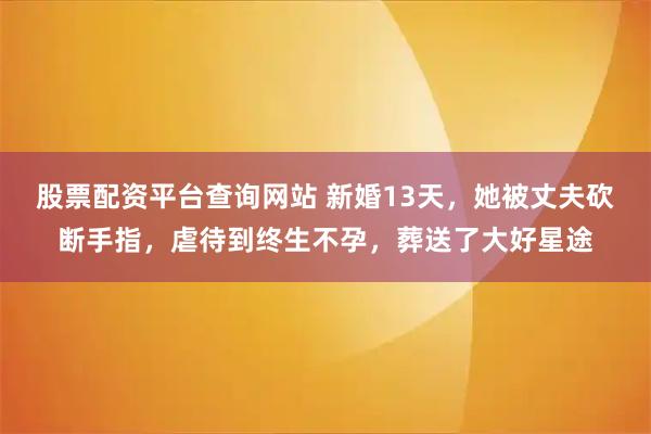 股票配资平台查询网站 新婚13天，她被丈夫砍断手指，虐待到终生不孕，葬送了大好星途