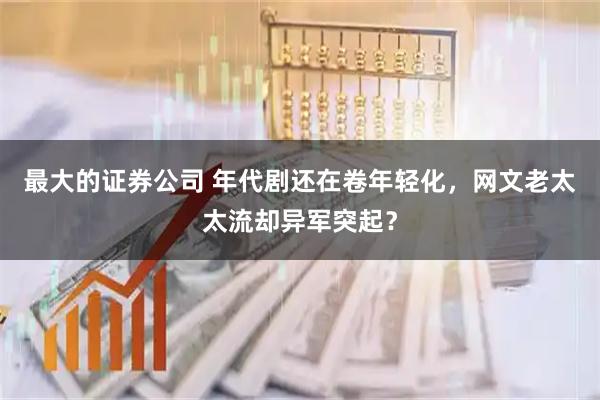最大的证券公司 年代剧还在卷年轻化,网文老太太流却异军突起?