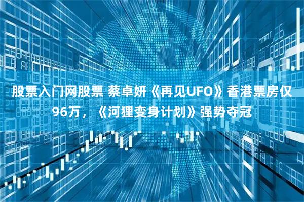 股票入门网股票 蔡卓妍《再见UFO》香港票房仅96万,《河狸变身计划》强势夺冠