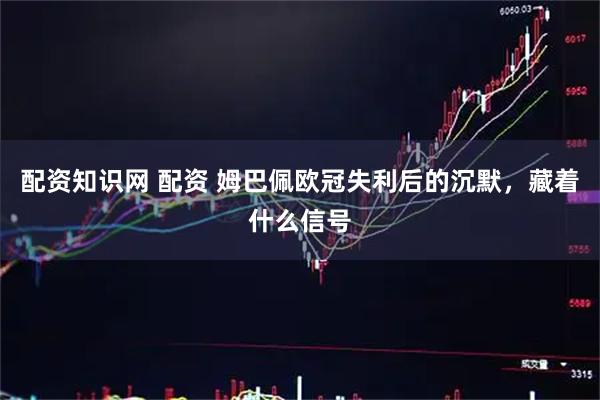 配资知识网 配资 姆巴佩欧冠失利后的沉默，藏着什么信号