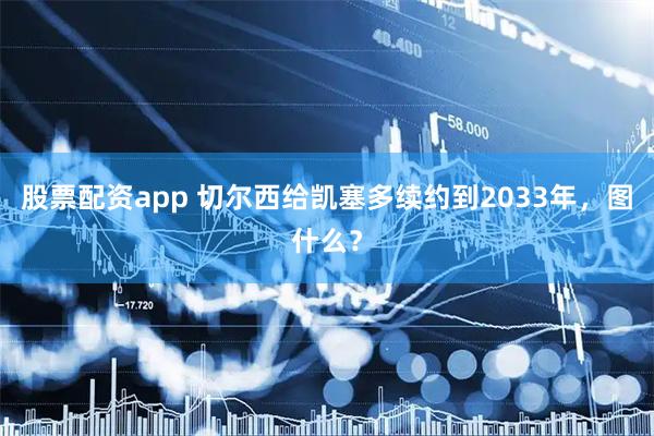 股票配资app 切尔西给凯塞多续约到2033年，图什么？